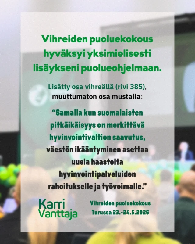 Haastan taas kiinnittämään huomiota siihen, miten puhumme ikääntymisestä. 

Keskitymme usein liikaa uhkakuviin ja huoliin esim. huoltosuhteen heikentymisestä, sote-palveluiden riittävyydestä ja eläkejärjestelmästä. 

Vihreiden uudesta puolueohjelmasta puuttui vielä luonnosvaiheessa toisenlainen näkökulma: pitkäikäisyydestä hyvinvointivaltion saavutuksena, ikääntyneistä yhteiskuntamme voimavarana ja aktiivisina toimijoina, eikä vain toiminnan kohteena tai kulueränä.

Puoluekokous hyväksyi yksimielisesti lisäykseni puolueohjelmaan (riville 385 alkuun): ”Samalla kun suomalaisten pitkäikäisyys on merkittävä hyvinvointivaltion saavutus, …”

Vihreät on laatinut jo aiemmin erinomaisen Ikääntymispoliittisen ohjelman, jonka nostoja olisi voinut tuoda puolueohjelmaan enemmän.

Sote-palveluissa meidän tulee panostaa tutkittuun tietoon ja vaikuttaviin ratkaisuihin: ikäneuvoloihin, riittävään ja inhimilliseen hoivaan, perhe- ja omaishoitoon, kuntoutukseen sekä toimintakykyä ylläpitäviin terveyspalveluihin. 

Erityisesti meidän tulee huomioida kaikkein haavoittuvimmassa asemassa olevat iäkkäät ihmiset, kuten yksinäiset, pienituloiset ja muistisairauden kanssa elävät.

Positiivisen puheen ikääntymisestä tulee näkyä vahvemmin vihreässä politiikassa, turuilla ja toreilla sekä päätöksenteossa. Pidetään huolta siitä, että kaikilla on mahdollisuus hyvään ja arvokkaaseen vanhuuteen nyt ja tulevaisuudessa.

#vihreät #puoluekokous #hämeenvihreät